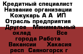 Кредитный специалист › Название организации ­ Кожукарь А.А, ИП › Отрасль предприятия ­ Другое › Минимальный оклад ­ 15 000 - Все города Работа » Вакансии   . Хакасия респ.,Саяногорск г.